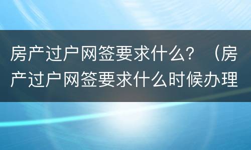 房产过户网签要求什么？（房产过户网签要求什么时候办理）