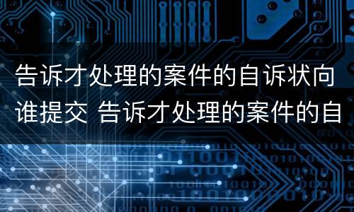 告诉才处理的案件的自诉状向谁提交 告诉才处理的案件的自诉状向谁提交呢