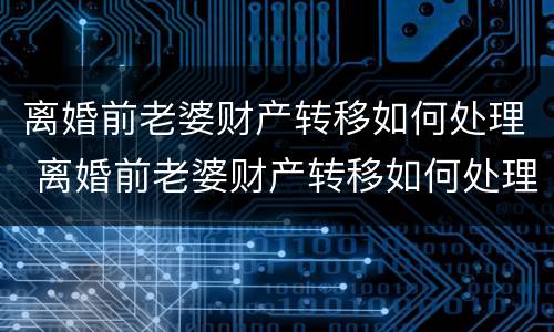 离婚前老婆财产转移如何处理 离婚前老婆财产转移如何处理呢