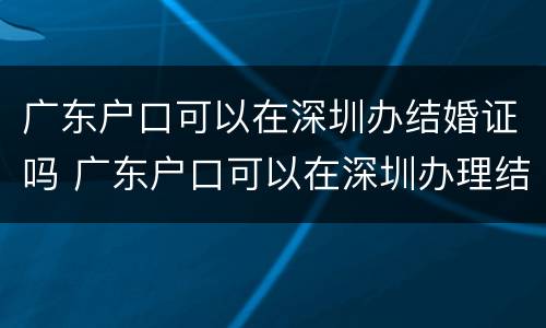 广东户口可以在深圳办结婚证吗 广东户口可以在深圳办理结婚证吗