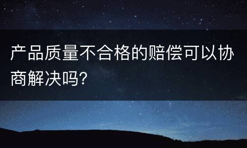 产品质量不合格的赔偿可以协商解决吗？