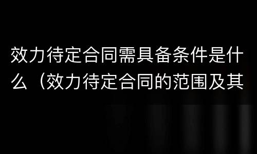 效力待定合同需具备条件是什么（效力待定合同的范围及其处理）