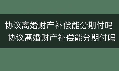 协议离婚财产补偿能分期付吗 协议离婚财产补偿能分期付吗怎么办