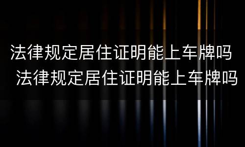 法律规定居住证明能上车牌吗 法律规定居住证明能上车牌吗怎么办