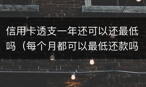 信用卡透支一年还可以还最低吗（每个月都可以最低还款吗?信用卡）