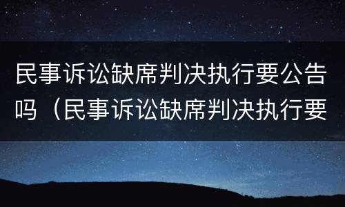 民事诉讼缺席判决执行要公告吗（民事诉讼缺席判决执行要公告吗怎么写）