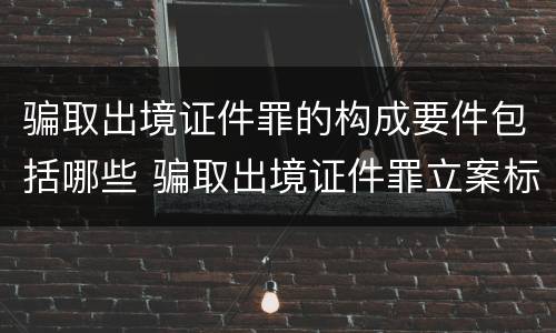 骗取出境证件罪的构成要件包括哪些 骗取出境证件罪立案标准