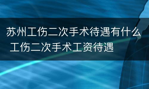 苏州工伤二次手术待遇有什么 工伤二次手术工资待遇