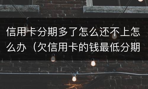 信用卡分期多了怎么还不上怎么办（欠信用卡的钱最低分期都还不上怎么办?）