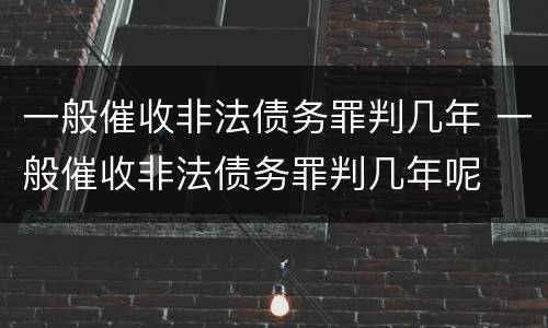 一般催收非法债务罪判几年 一般催收非法债务罪判几年呢