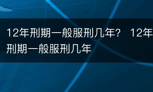 12年刑期一般服刑几年？ 12年刑期一般服刑几年