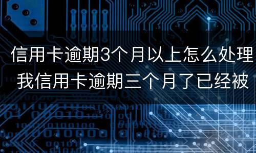 信用卡逾期3个月以上怎么处理 我信用卡逾期三个月了已经被起诉了怎么办