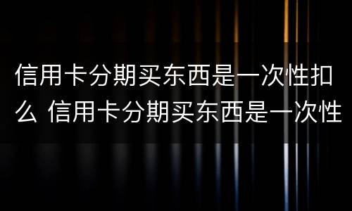 信用卡分期买东西是一次性扣么 信用卡分期买东西是一次性扣么