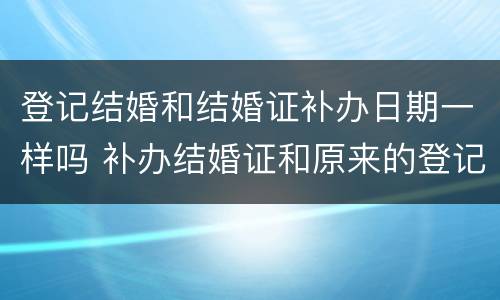 登记结婚和结婚证补办日期一样吗 补办结婚证和原来的登记日期一样吗