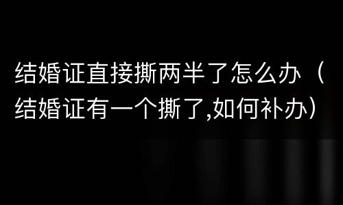 结婚证直接撕两半了怎么办（结婚证有一个撕了,如何补办）