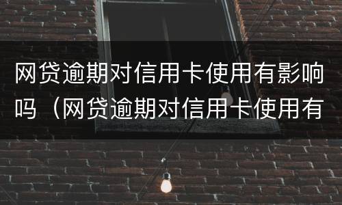 网贷逾期对信用卡使用有影响吗（网贷逾期对信用卡使用有影响吗知乎）