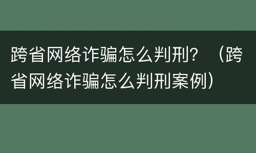 跨省网络诈骗怎么判刑？（跨省网络诈骗怎么判刑案例）