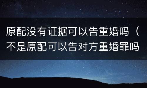 原配没有证据可以告重婚吗（不是原配可以告对方重婚罪吗）