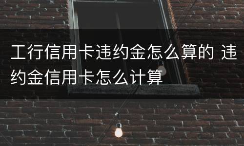 工行信用卡违约金怎么算的 违约金信用卡怎么计算