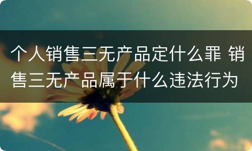 个人销售三无产品定什么罪 销售三无产品属于什么违法行为