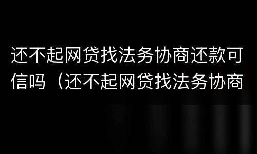 还不起网贷找法务协商还款可信吗（还不起网贷找法务协商还款可信吗怎么办）
