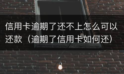信用卡逾期了还不上怎么可以还款（逾期了信用卡如何还）