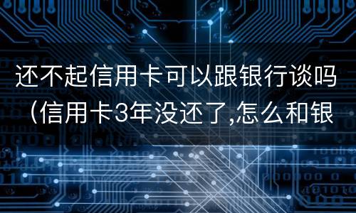 还不起信用卡可以跟银行谈吗（信用卡3年没还了,怎么和银行谈）