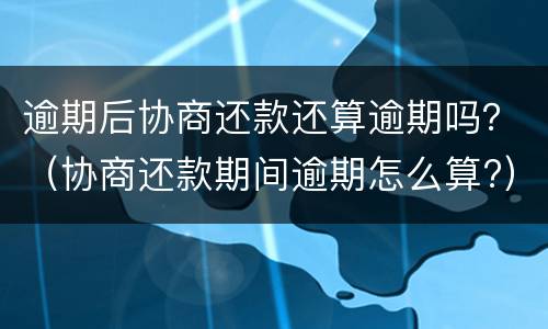 逾期后协商还款还算逾期吗？（协商还款期间逾期怎么算?）
