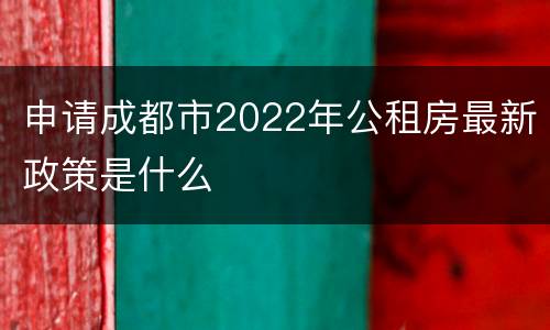 申请成都市2022年公租房最新政策是什么