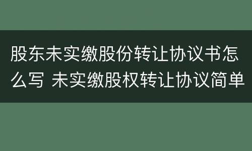 股东未实缴股份转让协议书怎么写 未实缴股权转让协议简单范本
