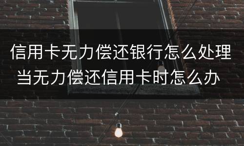 信用卡无力偿还银行怎么处理 当无力偿还信用卡时怎么办