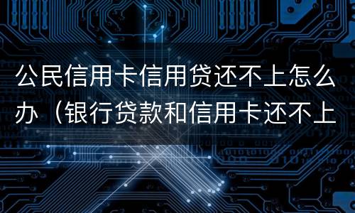 公民信用卡信用贷还不上怎么办（银行贷款和信用卡还不上怎么办）