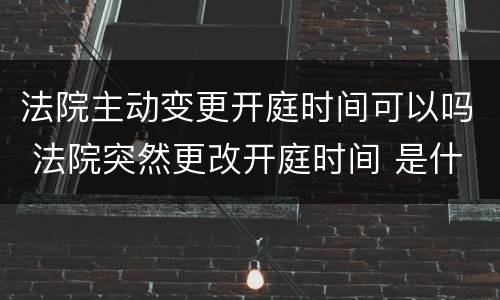 法院主动变更开庭时间可以吗 法院突然更改开庭时间 是什么原因