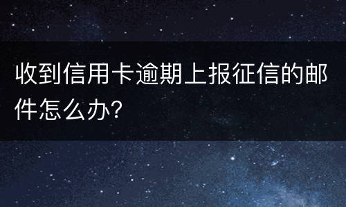 收到信用卡逾期上报征信的邮件怎么办？