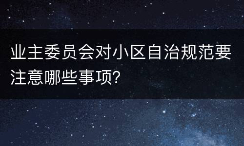 业主委员会对小区自治规范要注意哪些事项？