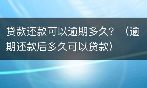 贷款还款可以逾期多久？（逾期还款后多久可以贷款）