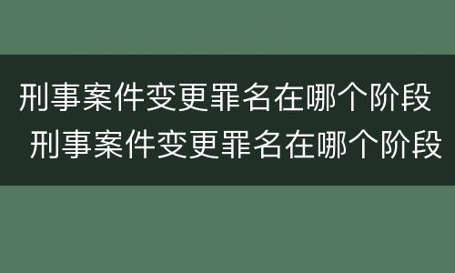 刑事案件变更罪名在哪个阶段 刑事案件变更罪名在哪个阶段办理