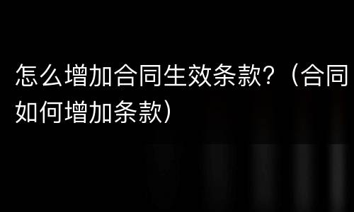 怎么增加合同生效条款?（合同如何增加条款）