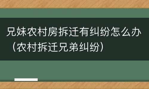 兄妹农村房拆迁有纠纷怎么办（农村拆迁兄弟纠纷）