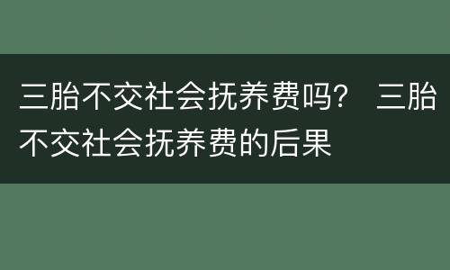 三胎不交社会抚养费吗？ 三胎不交社会抚养费的后果