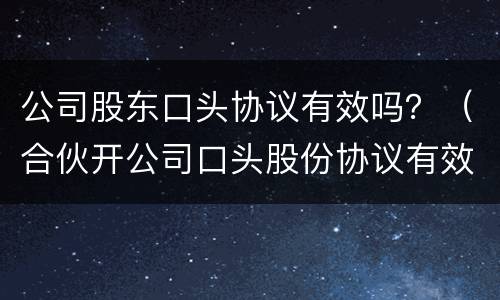 公司股东口头协议有效吗？（合伙开公司口头股份协议有效吗）