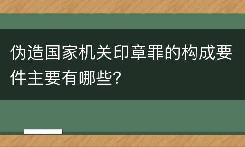 伪造国家机关印章罪的构成要件主要有哪些？
