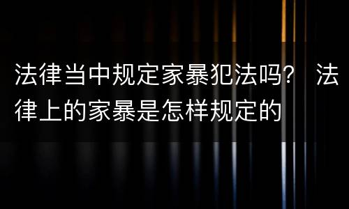 法律当中规定家暴犯法吗？ 法律上的家暴是怎样规定的