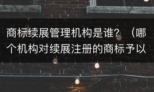 商标续展管理机构是谁？（哪个机构对续展注册的商标予以公告）
