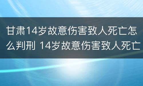 甘肃14岁故意伤害致人死亡怎么判刑 14岁故意伤害致人死亡 判决