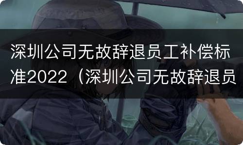 深圳公司无故辞退员工补偿标准2022（深圳公司无故辞退员工补偿标准2022规定）