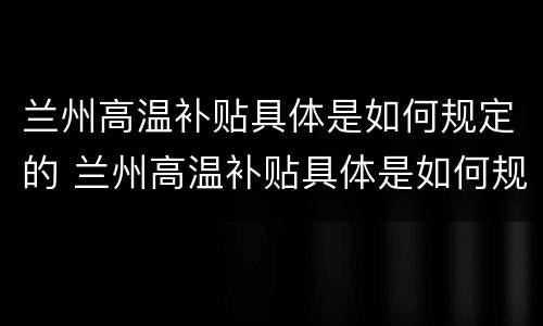 兰州高温补贴具体是如何规定的 兰州高温补贴具体是如何规定的呢