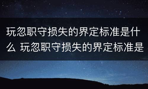 玩忽职守损失的界定标准是什么 玩忽职守损失的界定标准是什么意思