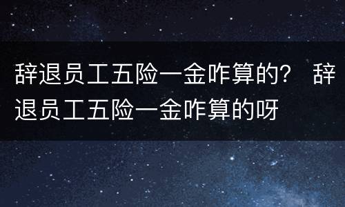 辞退员工五险一金咋算的？ 辞退员工五险一金咋算的呀