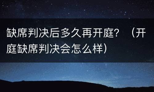 缺席判决后多久再开庭？（开庭缺席判决会怎么样）